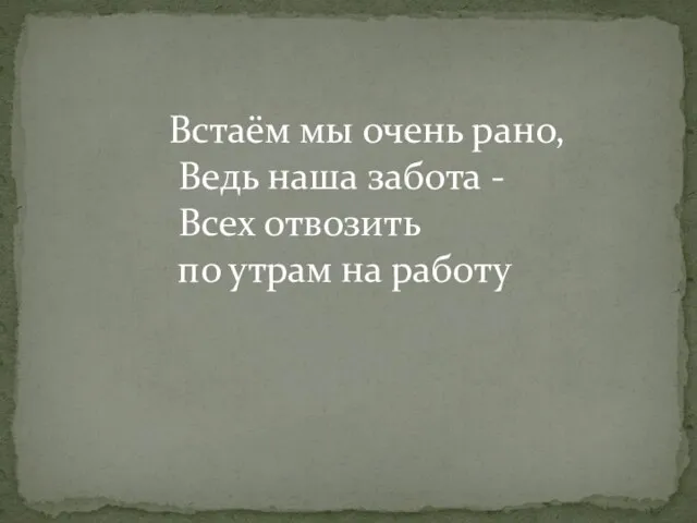 Встаём мы очень рано, Ведь наша забота - Всех отвозить по утрам на работу