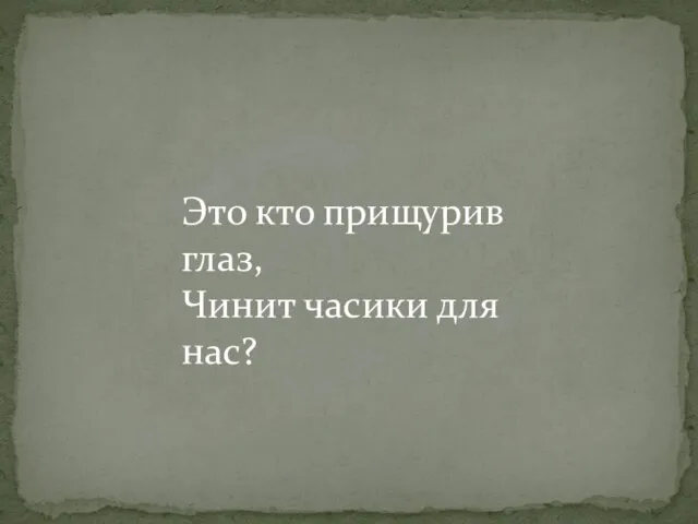 Это кто прищурив глаз, Чинит часики для нас?