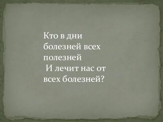 Кто в дни болезней всех полезней И лечит нас от всех болезней?