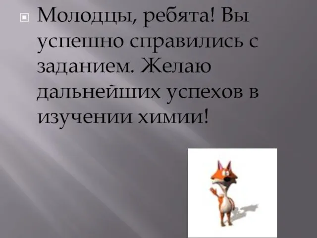 Молодцы, ребята! Вы успешно справились с заданием. Желаю дальнейших успехов в изучении химии!