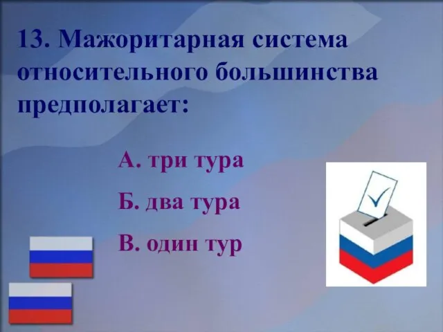 13. Мажоритарная система относительного большинства предполагает: А. три тура Б. два тура В. один тур