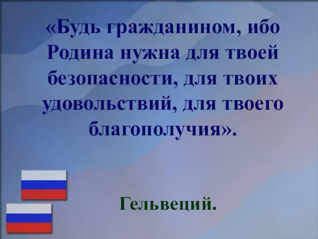 «Будь гражданином, ибо Родина нужна для твоей безопасности, для твоих удовольствий, для твоего благополучия». Гельвеций.