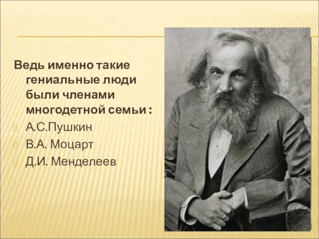 Ведь именно такие гениальные люди были членами многодетной семьи : А.С.Пушкин В.А. Моцарт Д.И. Менделеев