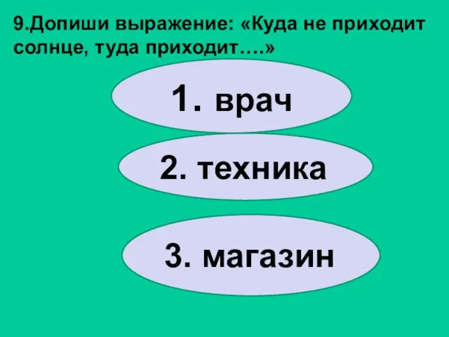 9.Допиши выражение: «Куда не приходит солнце, туда приходит….» 3. магазин 2. техника 1. врач