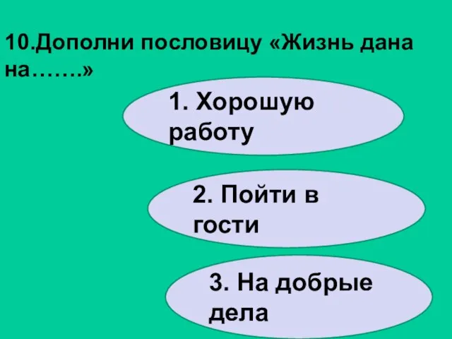 10.Дополни пословицу «Жизнь дана на…….» 1. Хорошую работу 2. Пойти в гости 3. На добрые дела