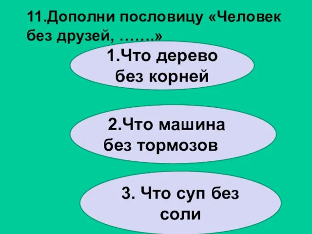 11.Дополни пословицу «Человек без друзей, …….» 1.Что дерево без корней 2.Что машина