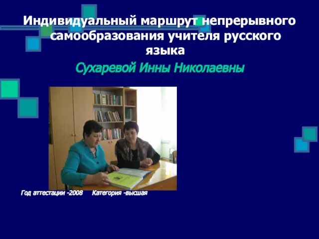 Индивидуальный маршрут непрерывного самообразования учителя русского языка Сухаревой Инны Николаевны Год аттестации -2008 Категория -высшая