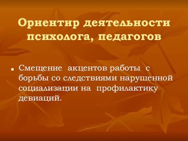 Ориентир деятельности психолога, педагогов Смещение акцентов работы с борьбы со следствиями нарушенной социализации на профилактику девиаций.