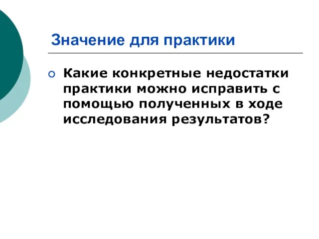 Значение для практики Какие конкретные недостатки практики можно исправить с помощью полученных в ходе исследования результатов?