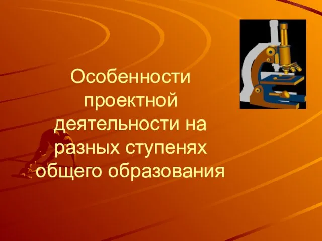 Особенности проектной деятельности на разных ступенях общего образования