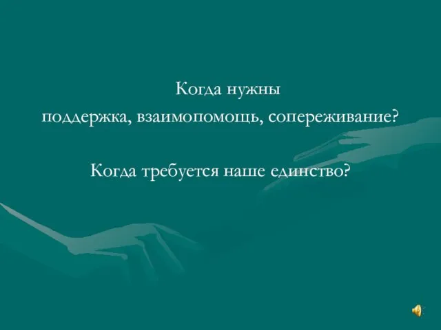 Когда нужны поддержка, взаимопомощь, сопереживание? Когда требуется наше единство?