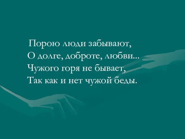 Порою люди забывают, О долге, доброте, любви... Чужого горя не бывает, Так