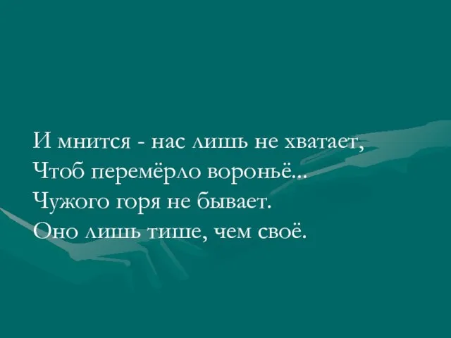 И мнится - нас лишь не хватает, Чтоб перемёрло вороньё... Чужого горя