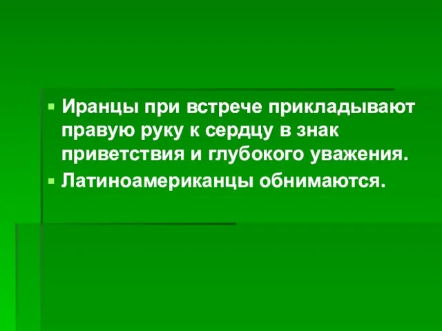 Иранцы при встрече прикладывают правую руку к сердцу в знак приветствия и глубокого уважения. Латиноамериканцы обнимаются.