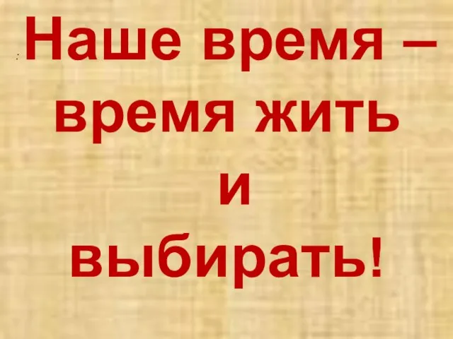 : Наше время – время жить и выбирать!