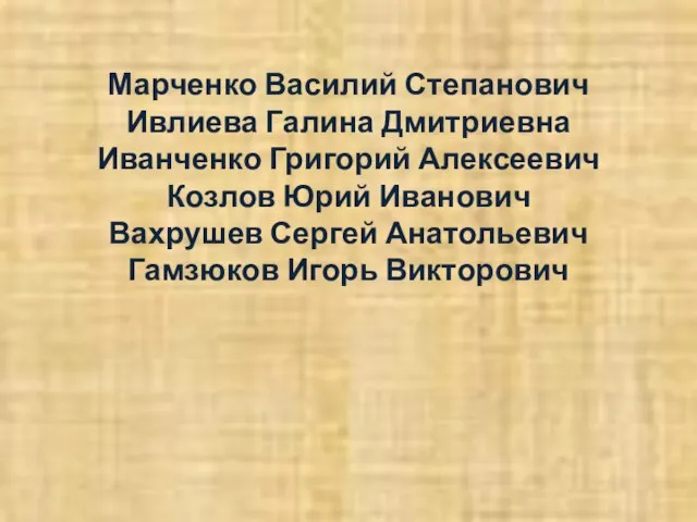 Марченко Василий Степанович Ивлиева Галина Дмитриевна Иванченко Григорий Алексеевич Козлов Юрий Иванович