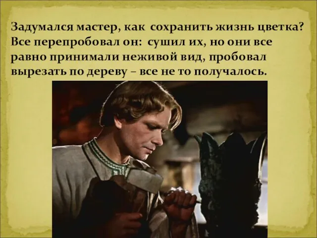 Задумался мастер, как сохранить жизнь цветка? Все перепробовал он: сушил их, но