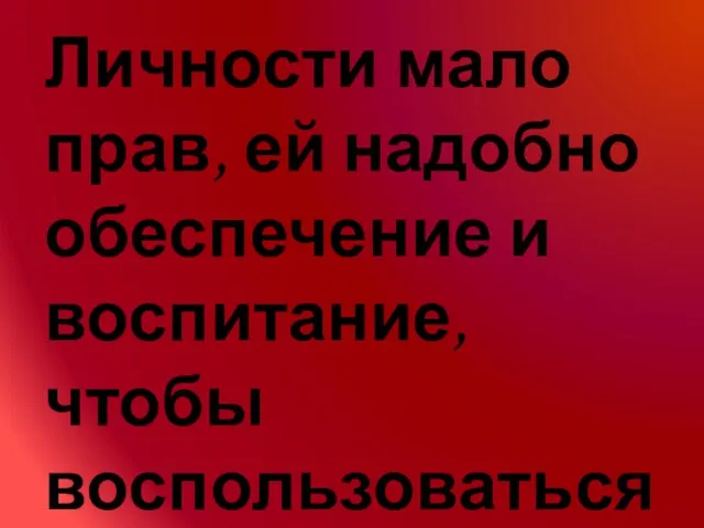 Личности мало прав, ей надобно обеспечение и воспитание, чтобы воспользоваться ими. Александр Герцен