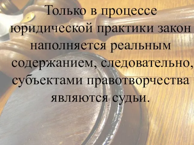 Только в процессе юридической практики закон наполняется реальным содержанием, следовательно, субъектами правотворчества являются судьи.