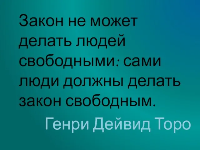 Закон не может делать людей свободными: сами люди должны делать закон свободным. Генри Дейвид Торо