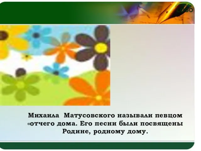 Михаила Матусовского называли певцом «отчего дома. Его песни были посвящены Родине, родному дому.