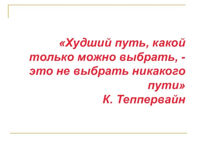 «Худший путь, какой только можно выбрать, - это не выбрать никакого пути» К. Теппервайн