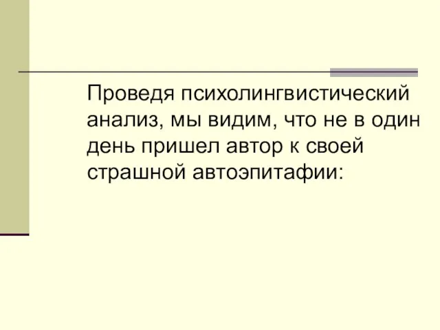 Проведя психолингвистический анализ, мы видим, что не в один день пришел автор к своей страшной автоэпитафии: