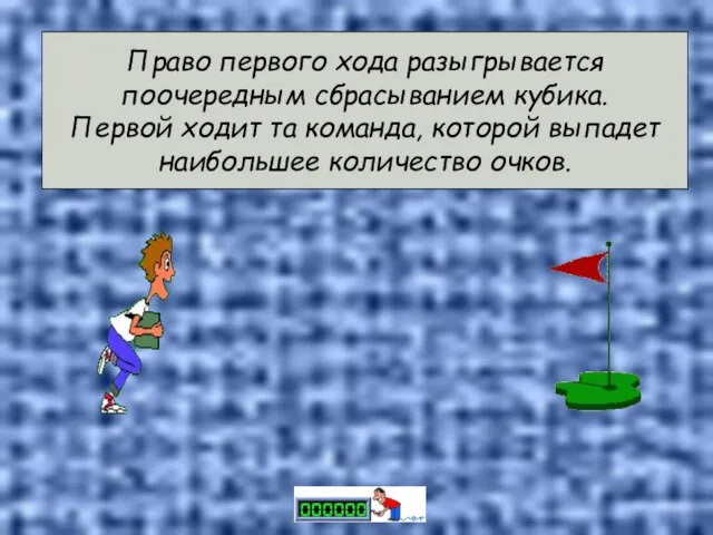 Право первого хода разыгрывается поочередным сбрасыванием кубика. Первой ходит та команда, которой выпадет наибольшее количество очков.