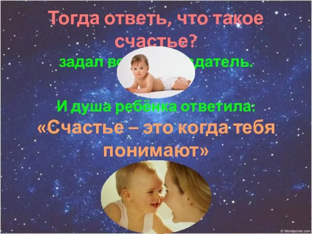 Тогда ответь, что такое счастье? задал вопрос Создатель. И душа ребёнка ответила: