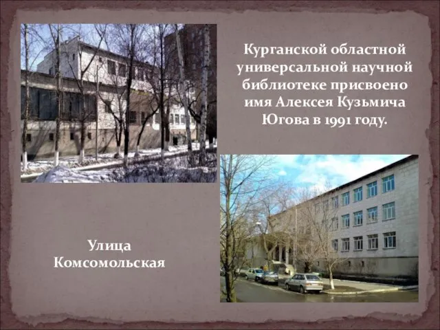 Улица Комсомольская Курганской областной универсальной научной библиотеке присвоено имя Алексея Кузьмича Югова в 1991 году.