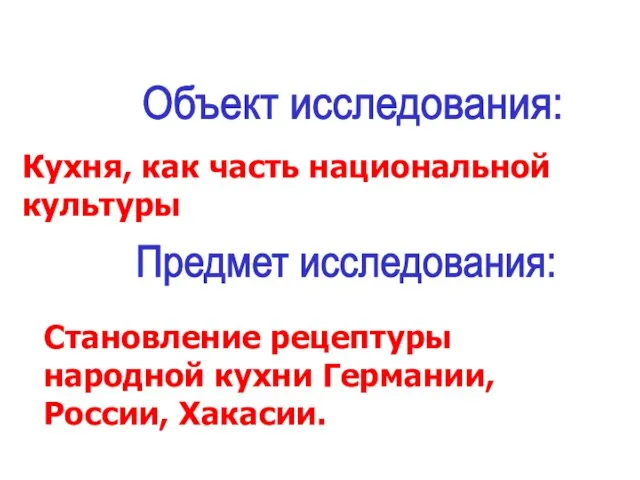 Объект исследования: Кухня, как часть национальной культуры Предмет исследования: Становление рецептуры народной кухни Германии, России, Хакасии.