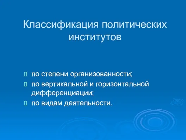 Классификация политических институтов по степени организованности; по вертикальной и горизонтальной дифференциации; по видам деятельности.