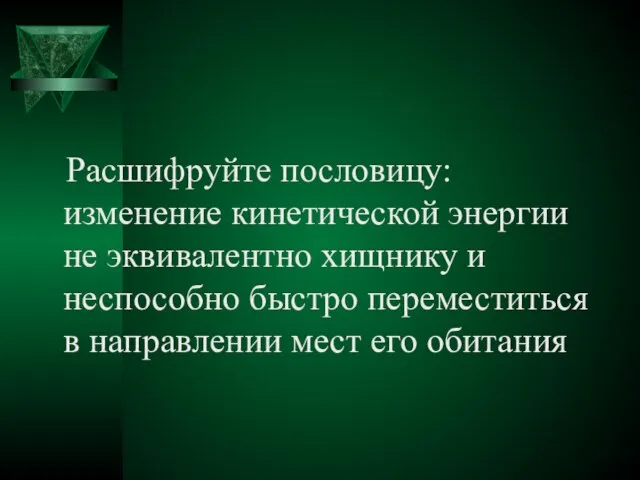 Расшифруйте пословицу: изменение кинетической энергии не эквивалентно хищнику и неспособно быстро переместиться