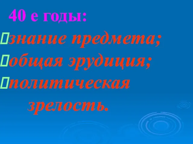 40 е годы: знание предмета; общая эрудиция; политическая зрелость.