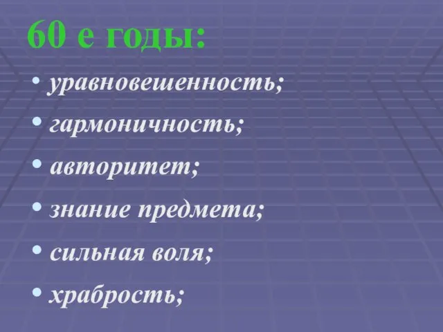 60 е годы: уравновешенность; гармоничность; авторитет; знание предмета; сильная воля; храбрость;