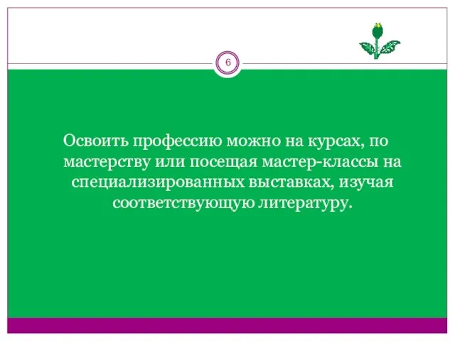 Освоить профессию можно на курсах, по мастерству или посещая мастер-классы на специализированных выставках, изучая соответствующую литературу.