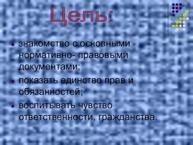 знакомство с основными нормативно- правовыми документами; показать единство прав и обязанностей; воспитывать чувство ответственности, гражданства. Цель: