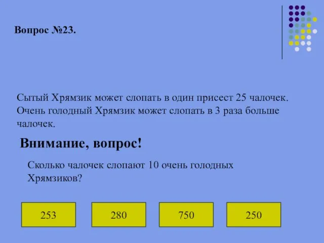 Вопрос №23. Сытый Хрямзик может слопать в один присест 25 чалочек. Очень