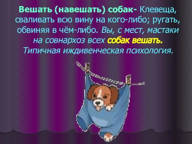 Вешать (навешать) собак- Клевеща, сваливать всю вину на кого-либо; ругать, обвиняя в