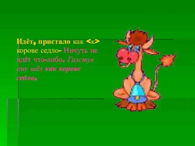 Идёт, пристало как корове седло- Ничуть не идёт что-либо. Галстук ему шёл как корове седло.