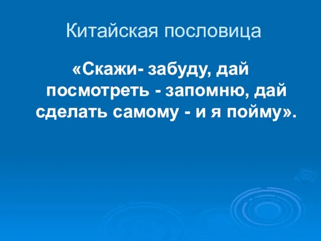 Китайская пословица «Скажи- забуду, дай посмотреть - запомню, дай сделать самому - и я пойму».