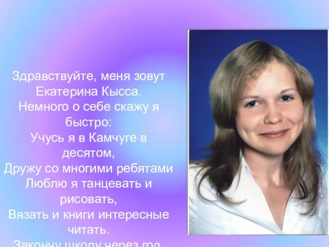 Здравствуйте, меня зовут Екатерина Кысса. Немного о себе скажу я быстро: Учусь