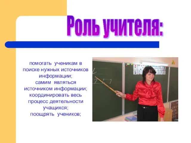 Роль учителя: помогать ученикам в поиске нужных источников информации; самим являться источником