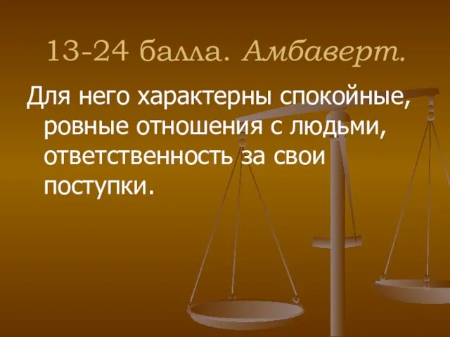 13-24 балла. Амбаверт. Для него характерны спокойные, ровные отношения с людьми, ответственность за свои поступки.