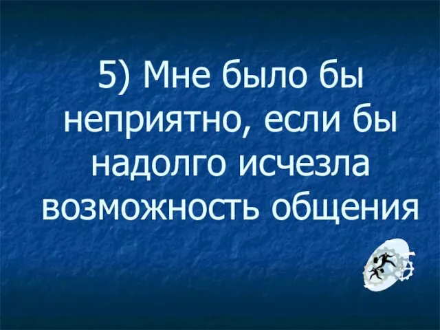 5) Мне было бы неприятно, если бы надолго исчезла возможность общения