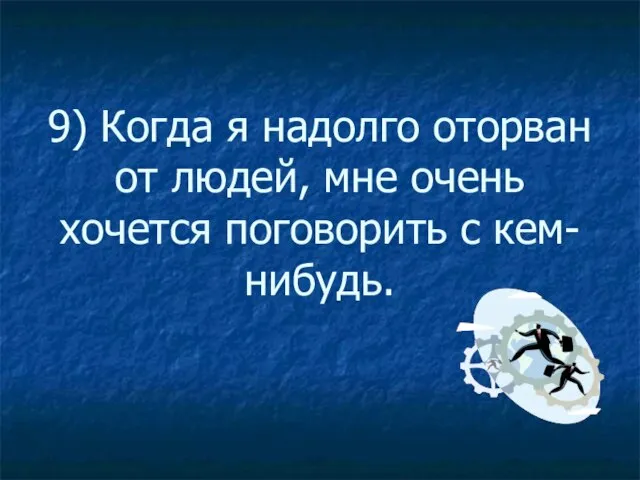 9) Когда я надолго оторван от людей, мне очень хочется поговорить с кем-нибудь.