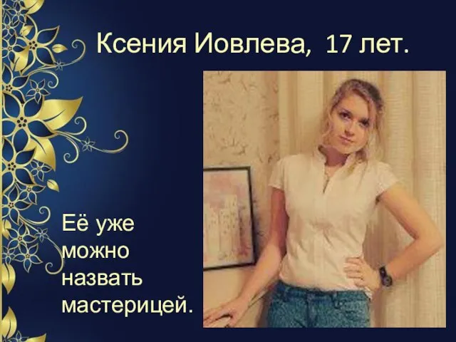Ксения Иовлева, 17 лет. Её уже можно назвать мастерицей.