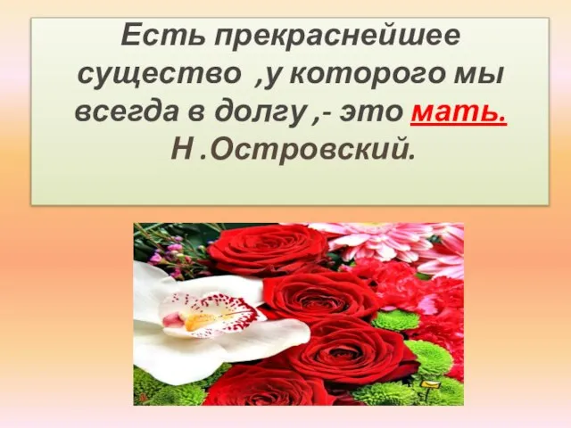 Есть прекраснейшее существо ,у которого мы всегда в долгу ,- это мать. Н .Островский.