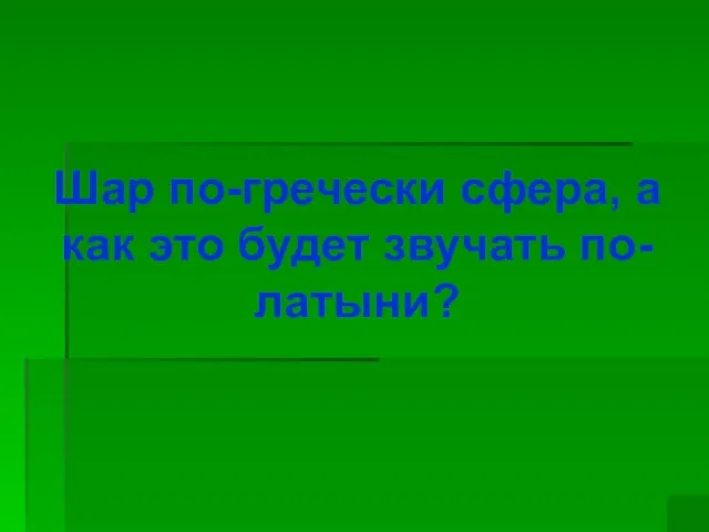 Шар по-гречески сфера, а как это будет звучать по-латыни?