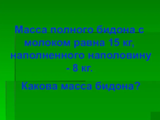 Масса полного бидона с молоком равна 15 кг, наполненного наполовину - 8 кг. Какова масса бидона?